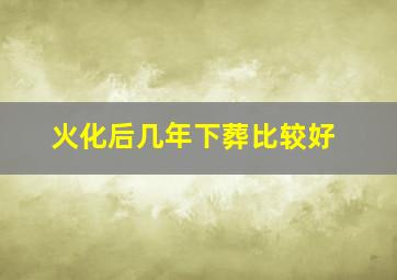 火化后几年下葬比较好