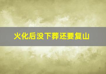 火化后没下葬还要复山