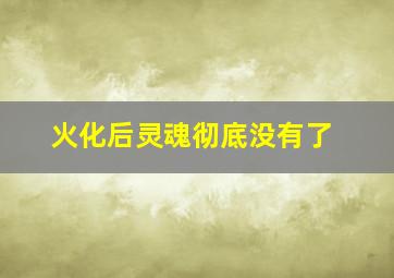 火化后灵魂彻底没有了