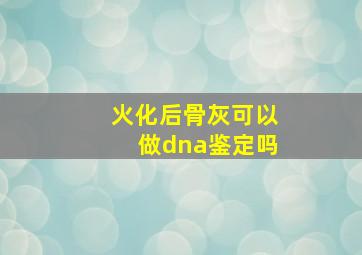 火化后骨灰可以做dna鉴定吗