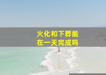 火化和下葬能在一天完成吗