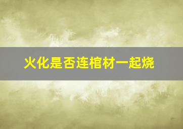 火化是否连棺材一起烧