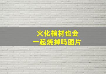 火化棺材也会一起烧掉吗图片