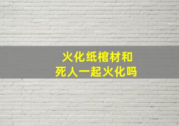 火化纸棺材和死人一起火化吗