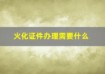 火化证件办理需要什么