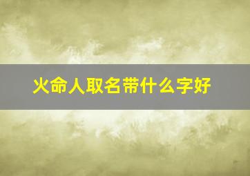 火命人取名带什么字好