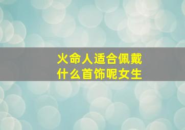 火命人适合佩戴什么首饰呢女生