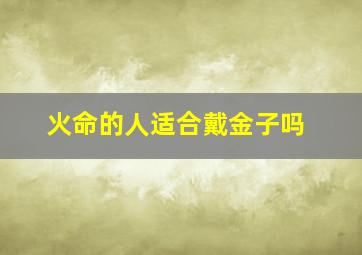 火命的人适合戴金子吗