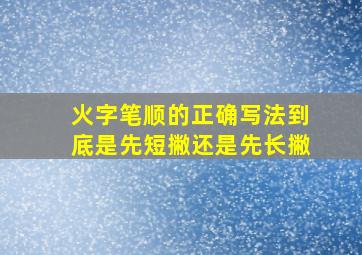 火字笔顺的正确写法到底是先短撇还是先长撇