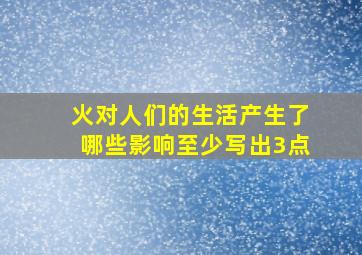 火对人们的生活产生了哪些影响至少写出3点