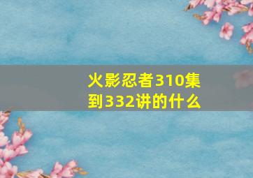 火影忍者310集到332讲的什么