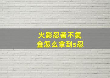 火影忍者不氪金怎么拿到s忍