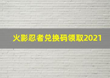 火影忍者兑换码领取2021