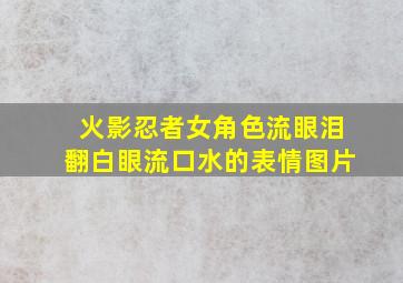 火影忍者女角色流眼泪翻白眼流口水的表情图片