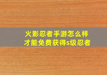 火影忍者手游怎么样才能免费获得s级忍者