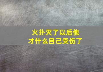 火扑灭了以后他才什么自己受伤了