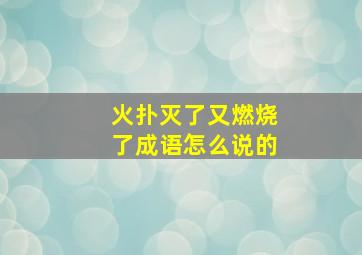 火扑灭了又燃烧了成语怎么说的