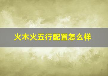 火木火五行配置怎么样