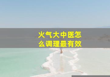 火气大中医怎么调理最有效