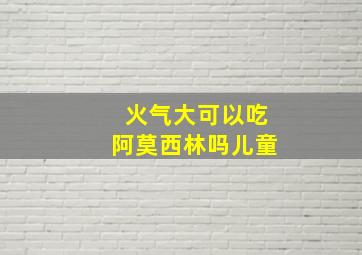 火气大可以吃阿莫西林吗儿童