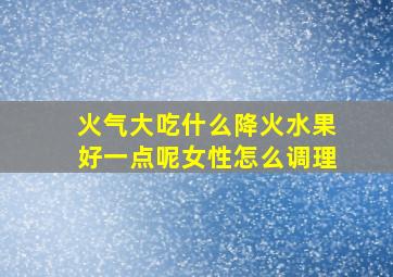 火气大吃什么降火水果好一点呢女性怎么调理