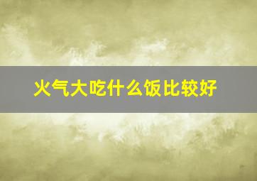 火气大吃什么饭比较好