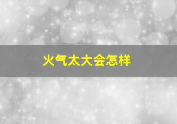 火气太大会怎样