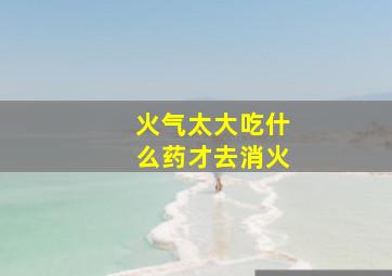 火气太大吃什么药才去消火