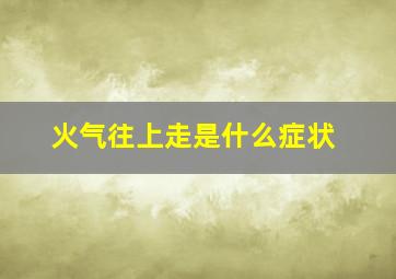 火气往上走是什么症状