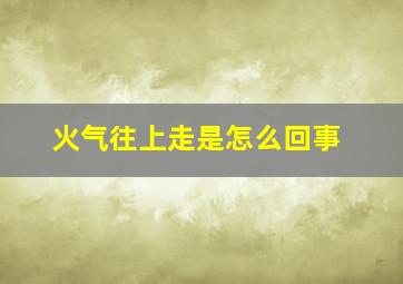 火气往上走是怎么回事