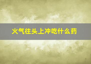 火气往头上冲吃什么药