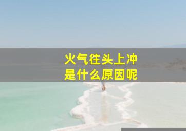 火气往头上冲是什么原因呢