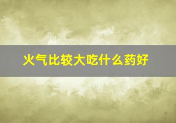 火气比较大吃什么药好