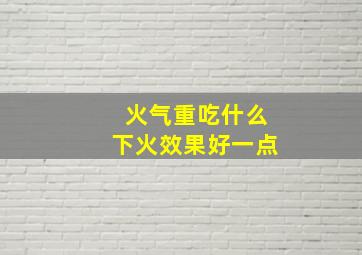 火气重吃什么下火效果好一点