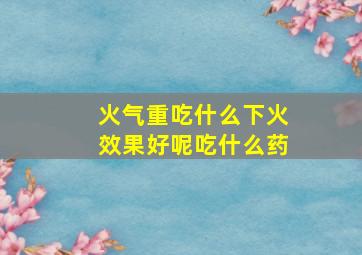 火气重吃什么下火效果好呢吃什么药