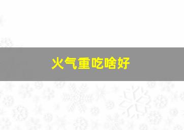 火气重吃啥好