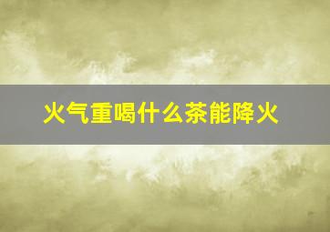 火气重喝什么茶能降火