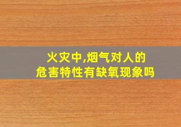 火灾中,烟气对人的危害特性有缺氧现象吗