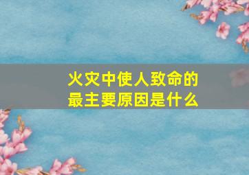 火灾中使人致命的最主要原因是什么