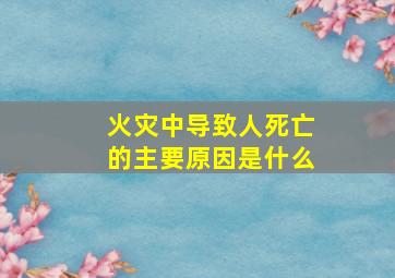 火灾中导致人死亡的主要原因是什么