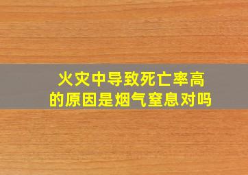 火灾中导致死亡率高的原因是烟气窒息对吗