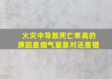 火灾中导致死亡率高的原因是烟气窒息对还是错