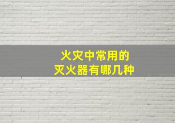 火灾中常用的灭火器有哪几种