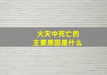 火灾中死亡的主要原因是什么