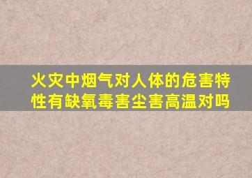 火灾中烟气对人体的危害特性有缺氧毒害尘害高温对吗