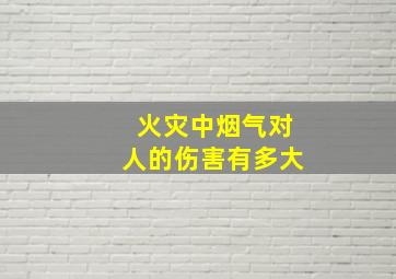 火灾中烟气对人的伤害有多大