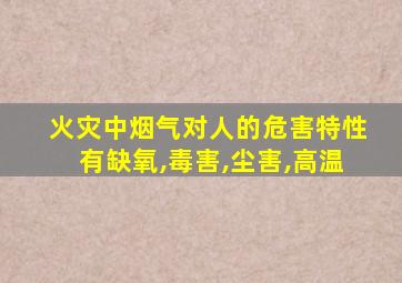 火灾中烟气对人的危害特性有缺氧,毒害,尘害,高温