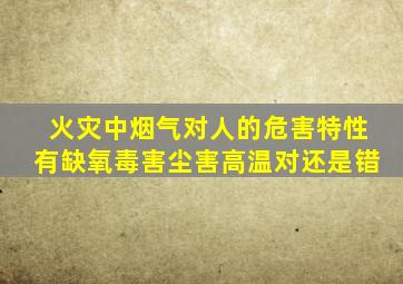 火灾中烟气对人的危害特性有缺氧毒害尘害高温对还是错