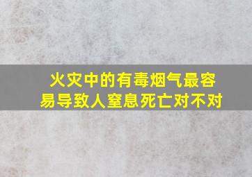 火灾中的有毒烟气最容易导致人窒息死亡对不对