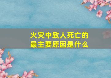 火灾中致人死亡的最主要原因是什么